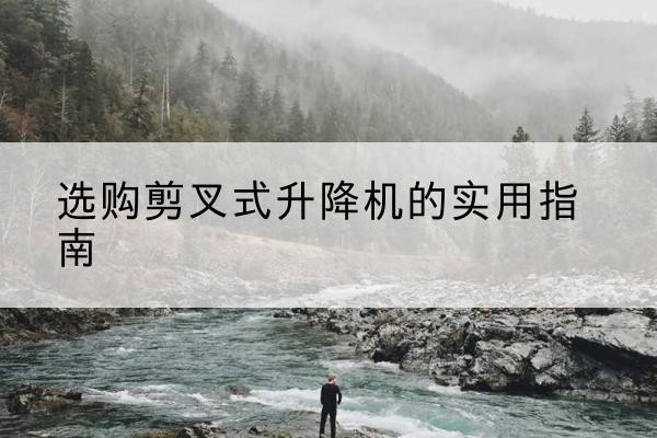 嘉定区剪叉式升降机怎么选-选购剪叉式升降机的实用指南