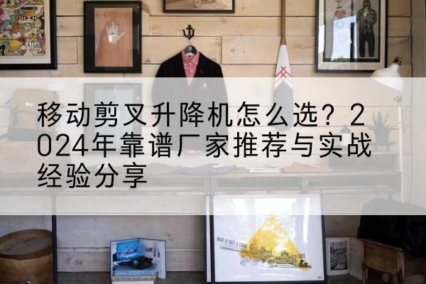 嘉定区升降平台厂家推荐-移动剪叉升降机怎么选?2024年靠谱厂家推荐与实战经验分享