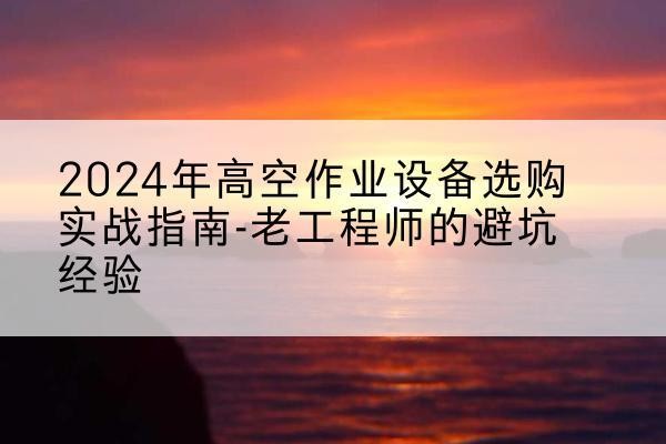 嘉定区高空作业升降机厂家推荐-2024年高空作业设备选购实战指南-老工程师的避坑经验