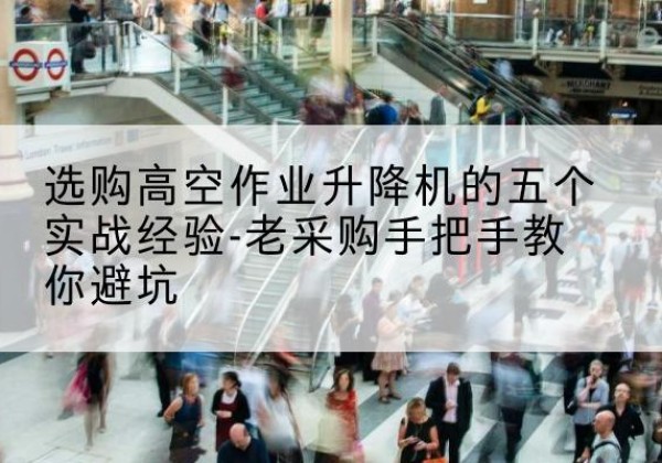 嘉定区高空作业升降机厂家-选购高空作业升降机的五个实战经验-老采购手把手教你避坑