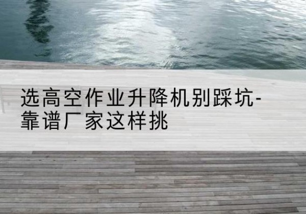 嘉定区剪叉式升降机厂家-选高空作业升降机别踩坑-靠谱厂家这样挑