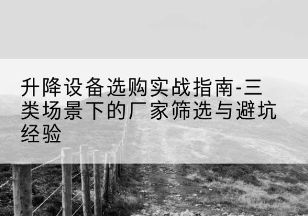 嘉定区移动式升降机厂家推荐-升降设备选购实战指南-三类场景下的厂家筛选与避坑经验