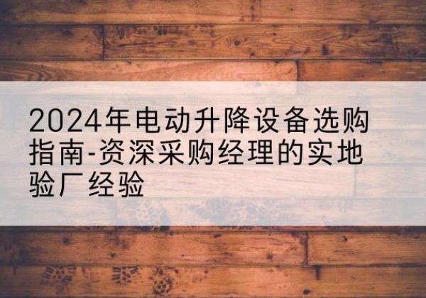 嘉定区电动剪叉升降平台厂家-2024年电动升降设备选购指南-资深采购经理的实地验厂经验