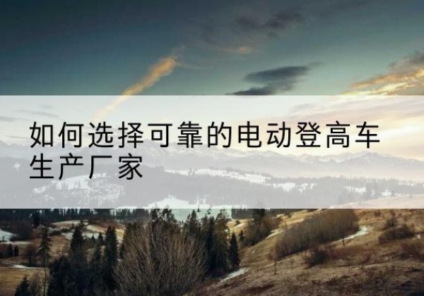 嘉定区电动登高车厂家-如何选择可靠的电动登高车生产厂家
