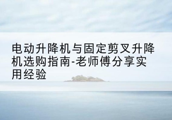 嘉定区电动升降机怎么选-电动升降机与固定剪叉升降机选购指南-老师傅分享实用经验