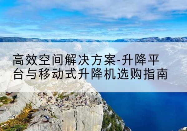 嘉定区升降平台厂家-*空间解决方案-升降平台与移动式升降机选购指南