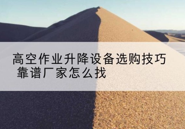 嘉定区电动升降平台厂家推荐-高空作业升降设备选购技巧 靠谱厂家怎么找