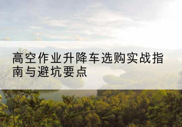 嘉定区升降车怎么选-高空作业升降车选购实战指南与避坑要点