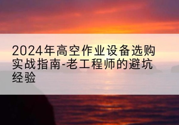 嘉定区高空作业升降机厂家推荐-2024年高空作业设备选购实战指南-老工程师的避坑经验